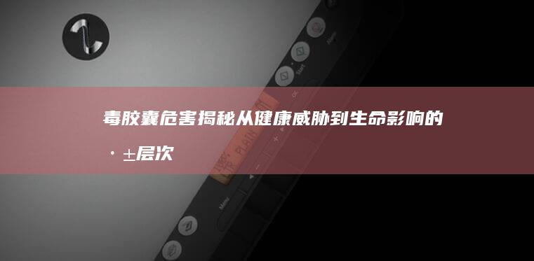 毒胶囊危害揭秘：从健康威胁到生命影响的深层次探讨