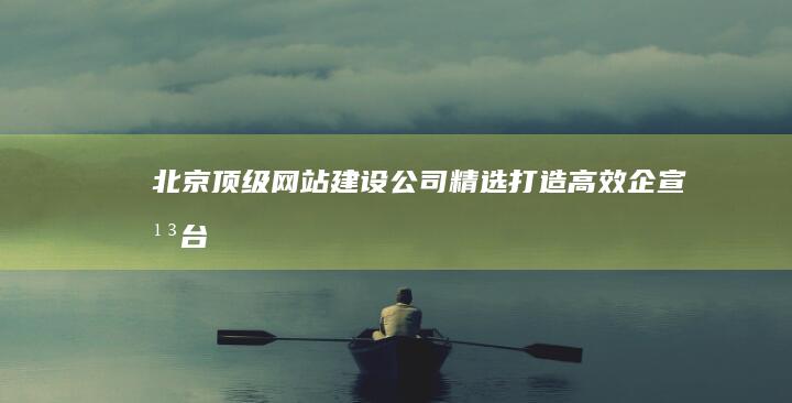 北京顶级网站建设公司精选：打造高效企宣平台